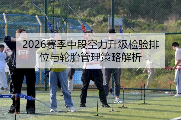 2026赛季中段空力升级检验排位与轮胎管理策略解析 - LEYU